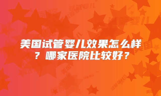美国试管婴儿效果怎么样？哪家医院比较好？