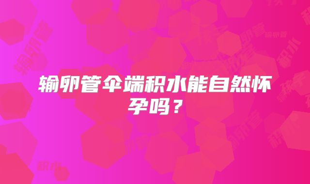 输卵管伞端积水能自然怀孕吗？