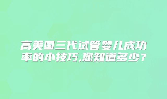 高美国三代试管婴儿成功率的小技巧,您知道多少？