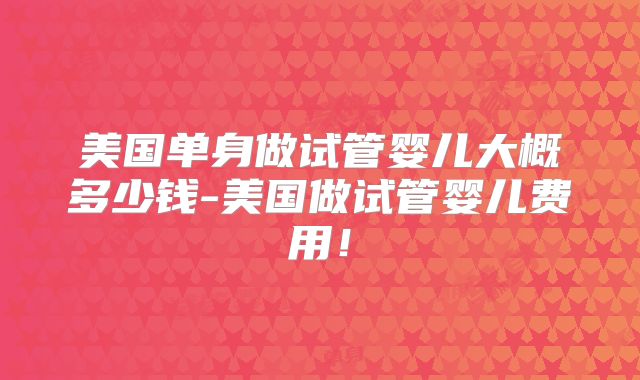 美国单身做试管婴儿大概多少钱-美国做试管婴儿费用！