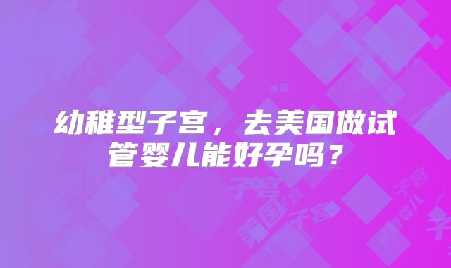幼稚型子宫，去美国做试管婴儿能好孕吗？