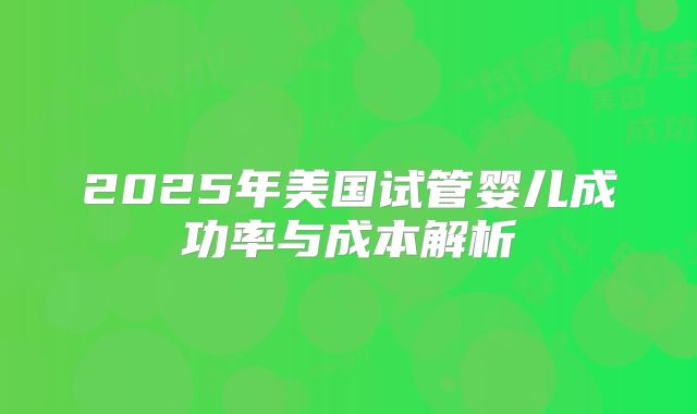 2025年美国试管婴儿成功率与成本解析