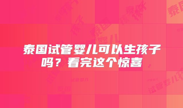 泰国试管婴儿可以生孩子吗？看完这个惊喜