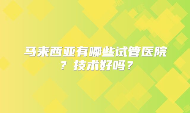 马来西亚有哪些试管医院？技术好吗？