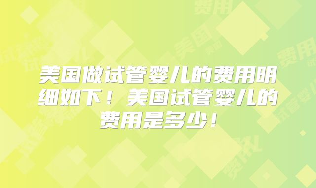 美国做试管婴儿的费用明细如下！美国试管婴儿的费用是多少！