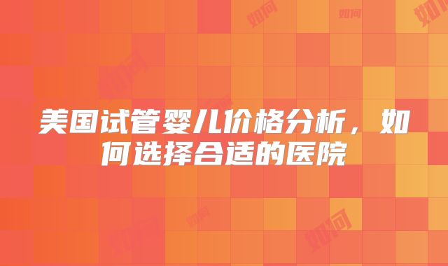 美国试管婴儿价格分析，如何选择合适的医院