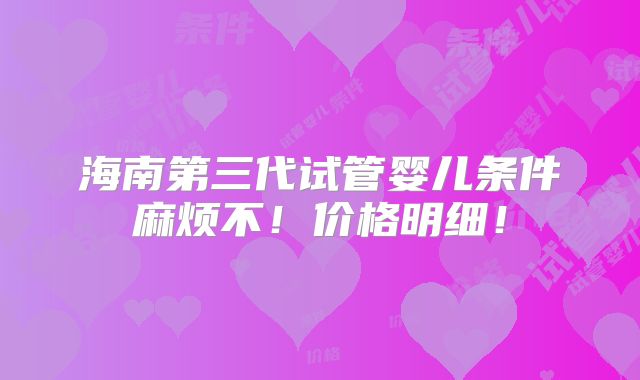 海南第三代试管婴儿条件麻烦不!价格明细!