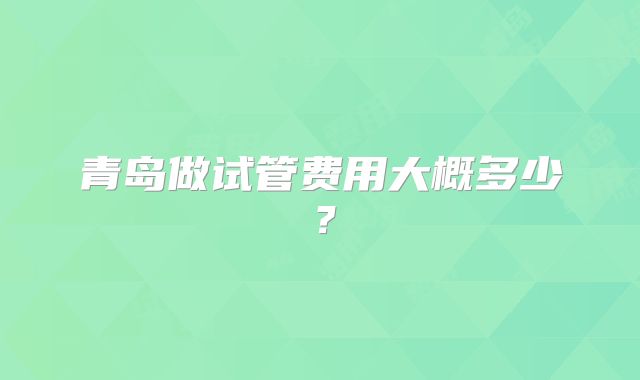 青岛做试管费用大概多少？