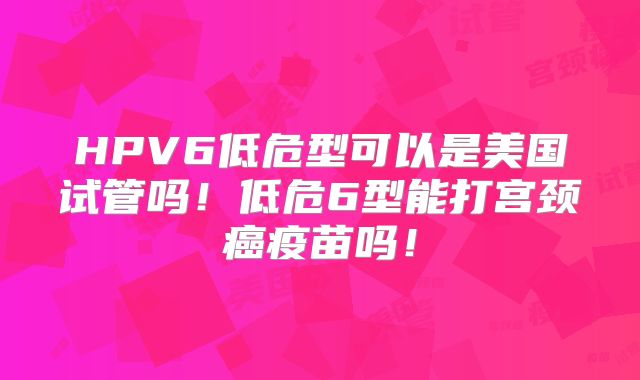 HPV6低危型可以是美国试管吗！低危6型能打宫颈癌疫苗吗！