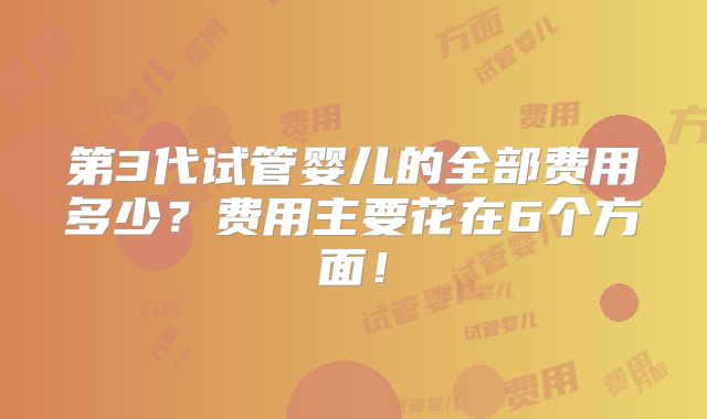 第3代试管婴儿的全部费用多少？费用主要花在6个方面！