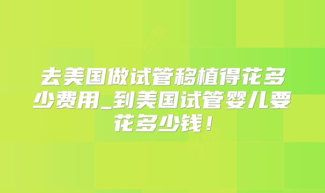 去美国做试管移植得花多少费用_到美国试管婴儿要花多少钱！