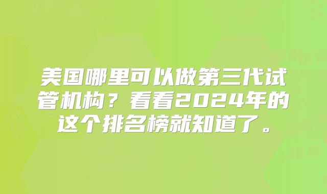 美国哪里可以做第三代试管机构？看看2024年的这个排名榜就知道了。