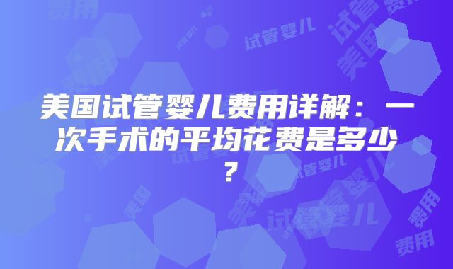 美国试管婴儿费用详解：一次手术的平均花费是多少？