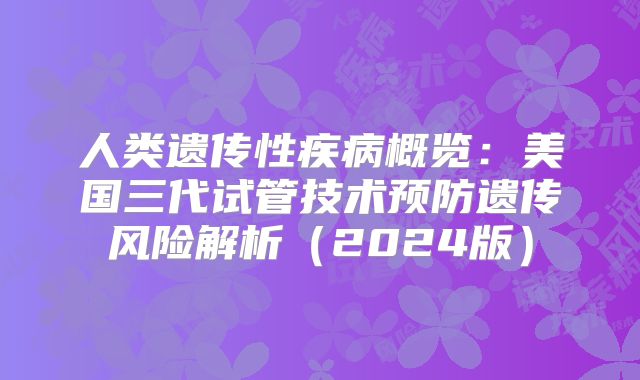 人类遗传性疾病概览:美国三代试管技术预防遗传风险解析(2024版)