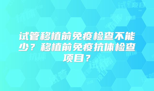 试管移植前免疫检查不能少？移植前免疫抗体检查项目？