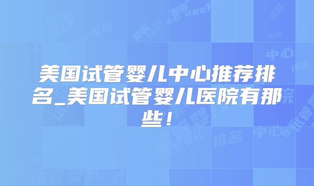 美国试管婴儿中心推荐排名_美国试管婴儿医院有那些！