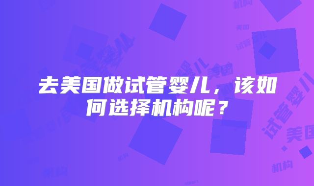 去美国做试管婴儿，该如何选择机构呢？
