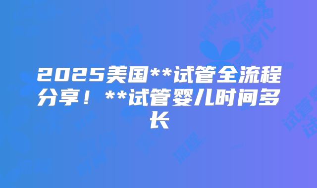 2025美国**试管全流程分享!**试管婴儿时间多长