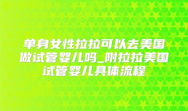 单身女性拉拉可以去美国做试管婴儿吗_附拉拉美国试管婴儿具体流程