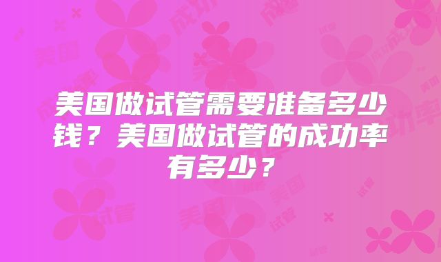 美国做试管需要准备多少钱？美国做试管的成功率有多少？