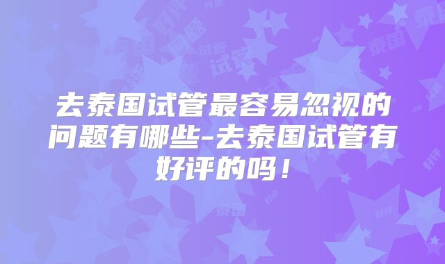 去泰国试管最容易忽视的问题有哪些-去泰国试管有好评的吗！