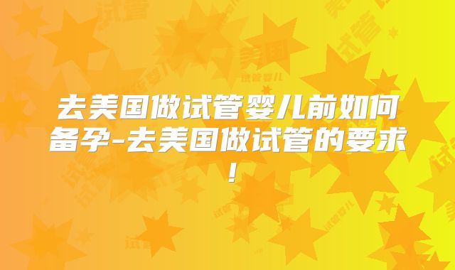 去美国做试管婴儿前如何备孕-去美国做试管的要求！