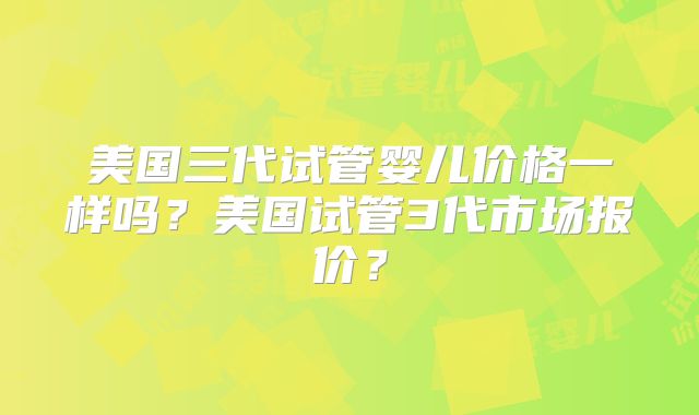 美国三代试管婴儿价格一样吗？美国试管3代市场报价？