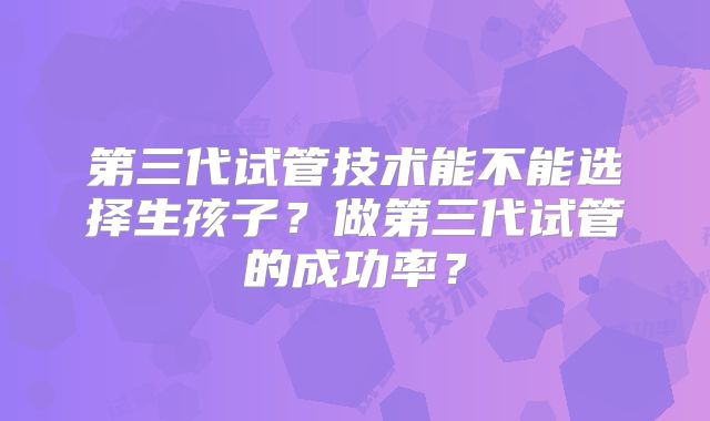 第三代试管技术能不能选择生孩子?做第三代试管的成功率?