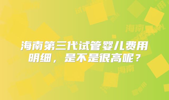 海南第三代试管婴儿费用明细，是不是很高呢？