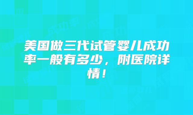 美国做三代试管婴儿成功率一般有多少，附医院详情！