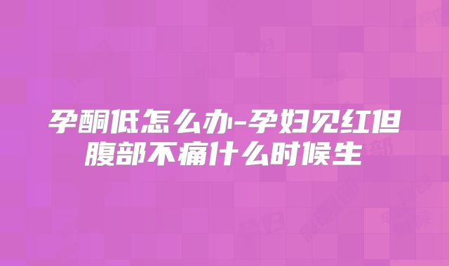 孕酮低怎么办-孕妇见红但腹部不痛什么时候生
