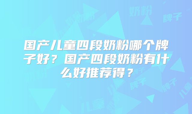 国产儿童四段奶粉哪个牌子好？国产四段奶粉有什么好推荐得？
