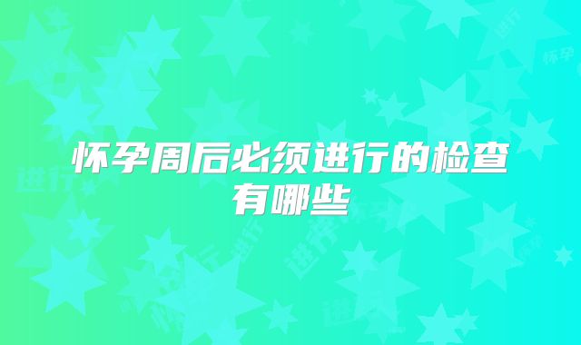 怀孕周后必须进行的检查有哪些