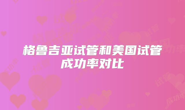 格鲁吉亚试管和美国试管成功率对比