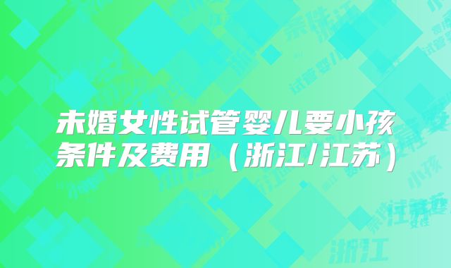 未婚女性试管婴儿要小孩条件及费用（浙江/江苏）