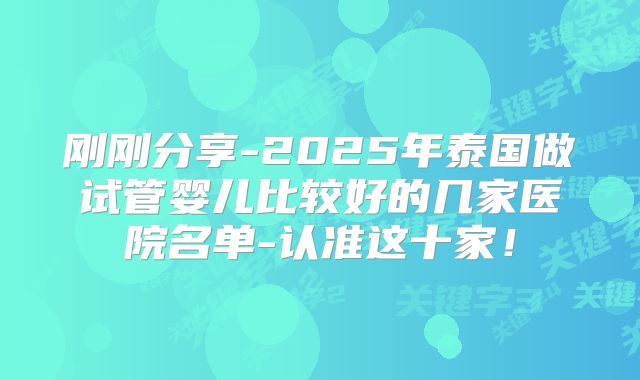 刚刚分享-2025年泰国做试管婴儿比较好的几家医院名单-认准这十家!