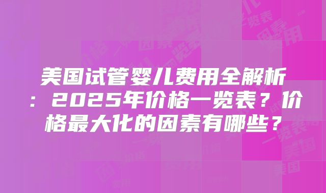 美国试管婴儿费用全解析：2025年价格一览表？价格最大化的因素有哪些？