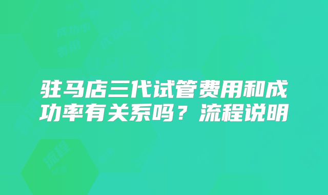 驻马店三代试管费用和成功率有关系吗？流程说明