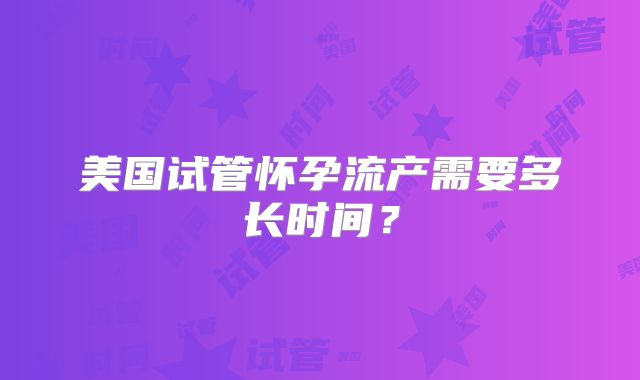 美国试管怀孕流产需要多长时间？