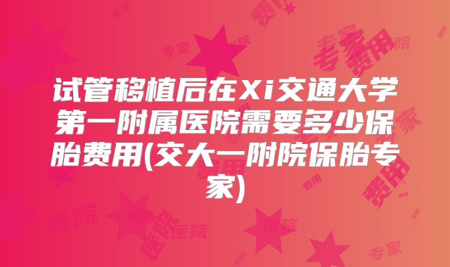 试管移植后在Xi交通大学第一附属医院需要多少保胎费用(交大一附院保胎专家)