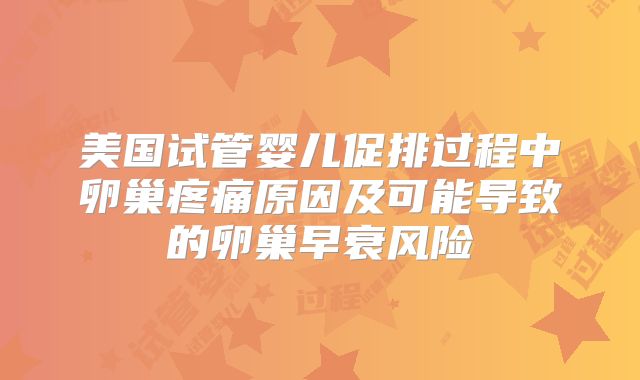 美国试管婴儿促排过程中卵巢疼痛原因及可能导致的卵巢早衰风险