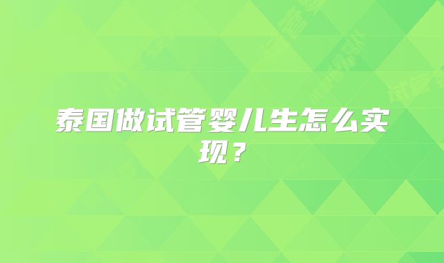 泰国做试管婴儿生怎么实现?