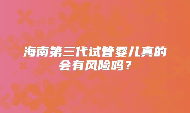 海南第三代试管婴儿真的会有风险吗？