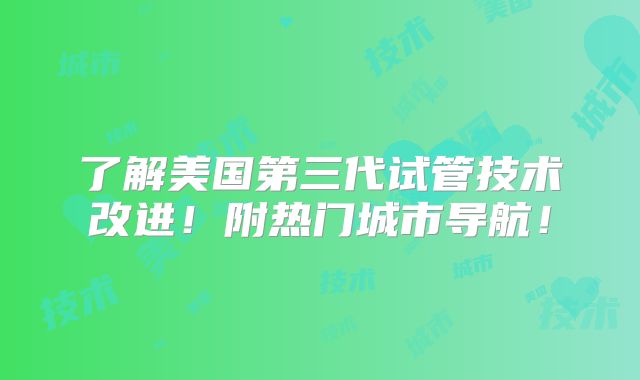 了解美国第三代试管技术改进!附热门城市导航!