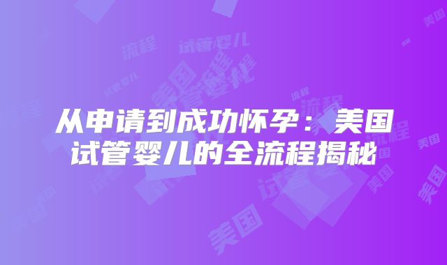 从申请到成功怀孕：美国试管婴儿的全流程揭秘