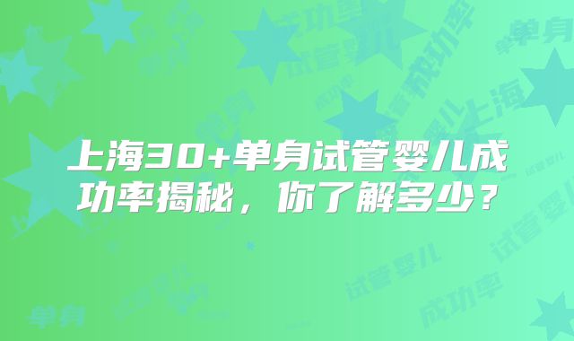 上海30+单身试管婴儿成功率揭秘，你了解多少？