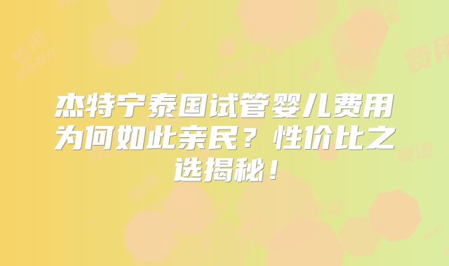 杰特宁泰国试管婴儿费用为何如此亲民？性价比之选揭秘！