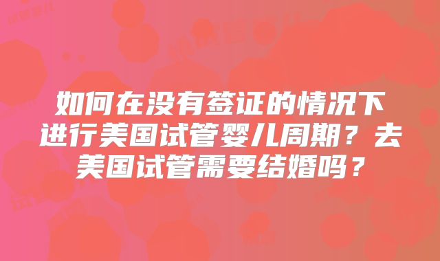 如何在没有签证的情况下进行美国试管婴儿周期？去美国试管需要结婚吗？