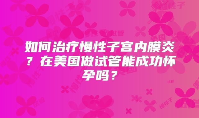 如何治疗慢性子宫内膜炎？在美国做试管能成功怀孕吗？