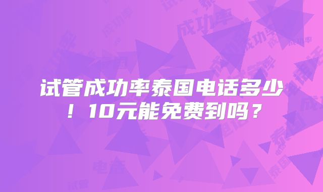 试管成功率泰国电话多少！10元能免费到吗？